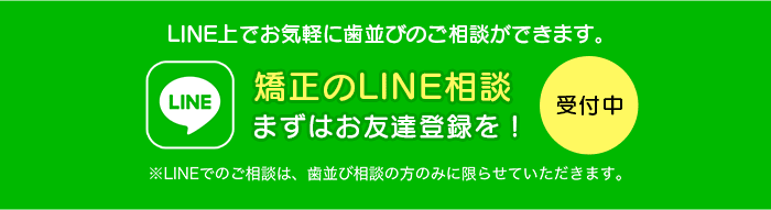 LINE上でお気軽に歯並びのご相談ができます。矯正のLINE相談まずはお友達登録を！ 受付中 ※LINEでのご相談は、歯並び相談の方のみに限らせていただきます。